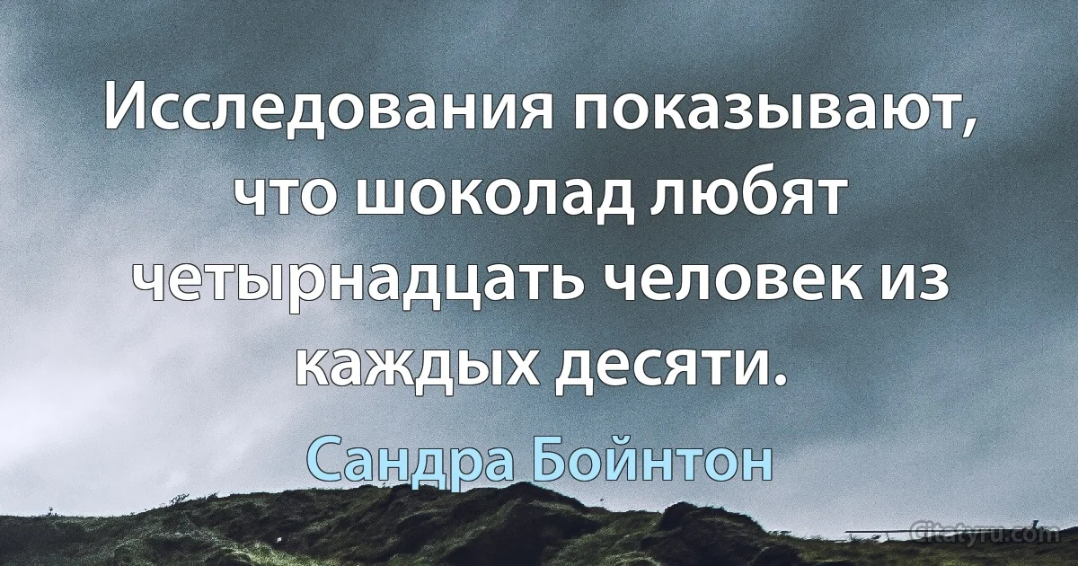 Исследования показывают, что шоколад любят четырнадцать человек из каждых десяти. (Сандра Бойнтон)