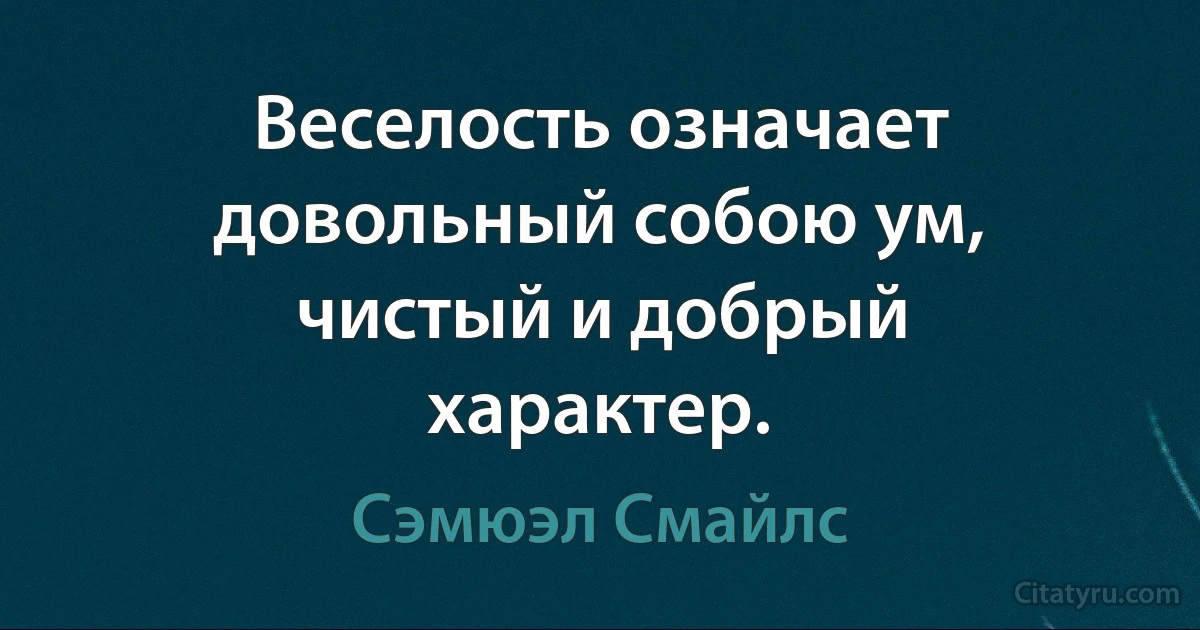 Веселость означает довольный собою ум, чистый и добрый характер. (Сэмюэл Смайлс)