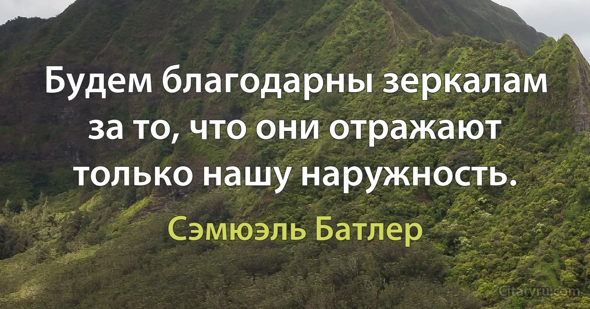 Будем благодарны зеркалам за то, что они отражают только нашу наружность. (Сэмюэль Батлер)