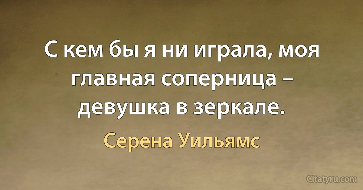 С кем бы я ни играла, моя главная соперница – девушка в зеркале. (Серена Уильямс)