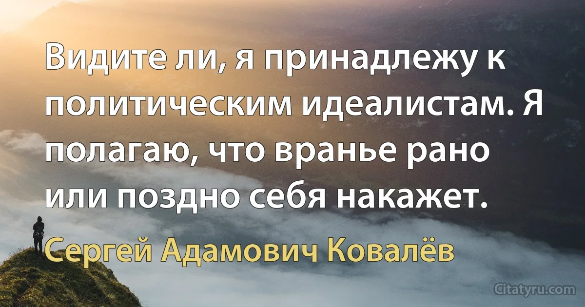 Видите ли, я принадлежу к политическим идеалистам. Я полагаю, что вранье рано или поздно себя накажет. (Сергей Адамович Ковалёв)