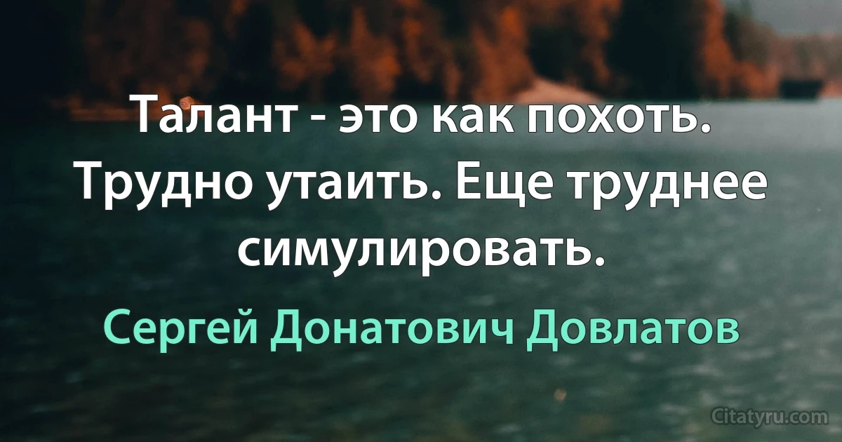 Талант - это как похоть. Трудно утаить. Еще труднее симулировать. (Сергей Донатович Довлатов)