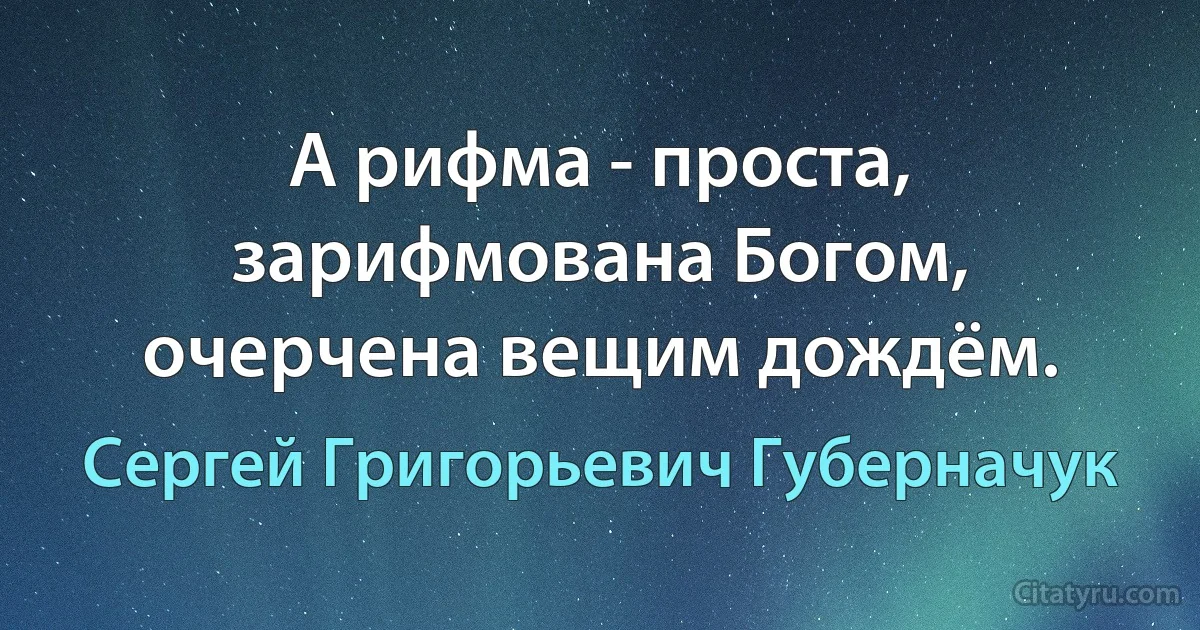 А рифма - проста, зарифмована Богом, очерчена вещим дождём. (Сергей Григорьевич Губерначук)