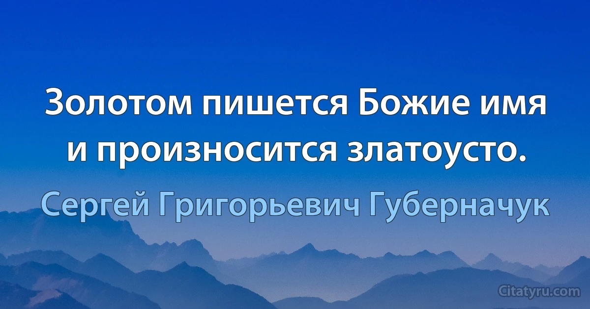 Золотом пишется Божие имя и произносится златоусто. (Сергей Григорьевич Губерначук)