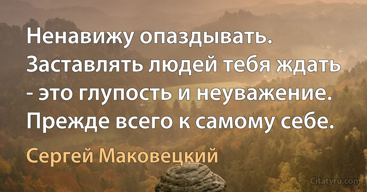 Ненавижу опаздывать. Заставлять людей тебя ждать - это глупость и неуважение. Прежде всего к самому себе. (Сергей Маковецкий)