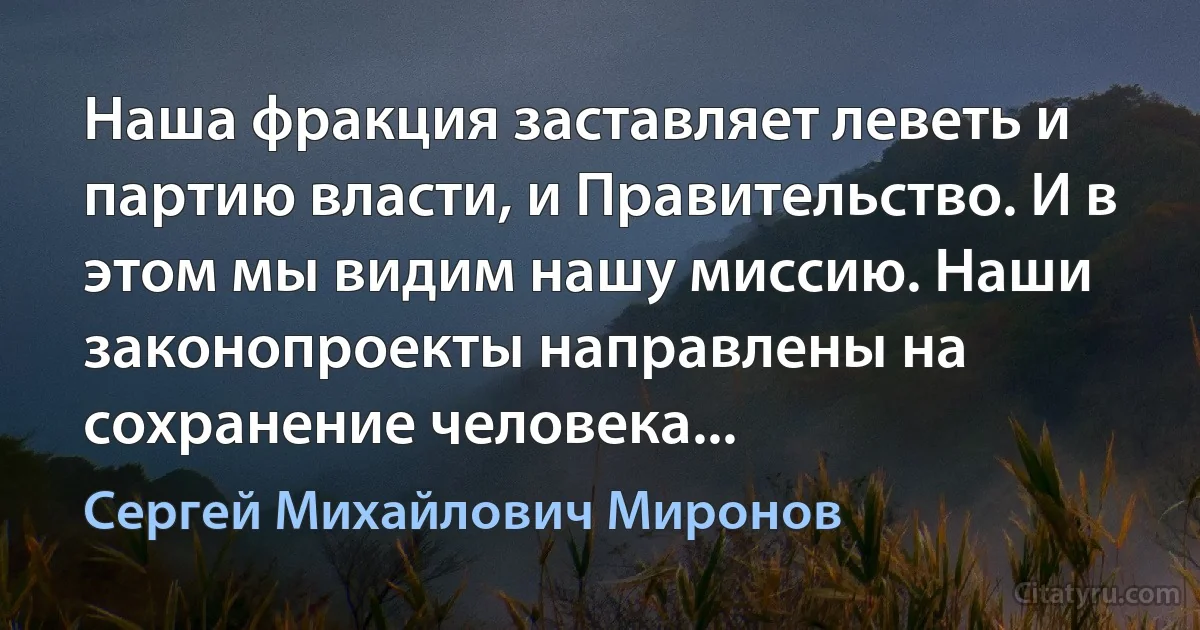 Наша фракция заставляет леветь и партию власти, и Правительство. И в этом мы видим нашу миссию. Наши законопроекты направлены на сохранение человека... (Сергей Михайлович Миронов)