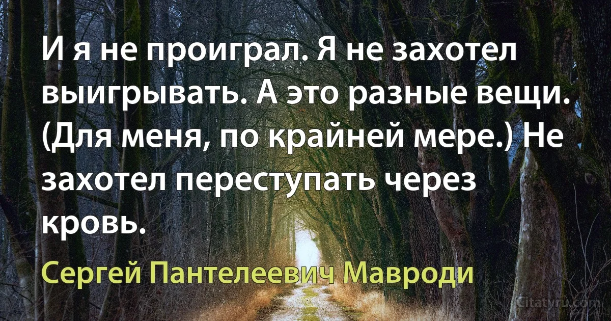 И я не проиграл. Я не захотел выигрывать. А это разные вещи. (Для меня, по крайней мере.) Не захотел переступать через кровь. (Сергей Пантелеевич Мавроди)