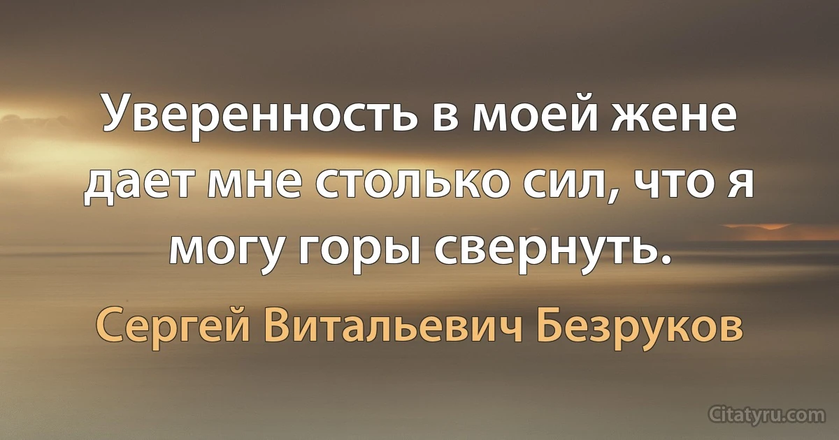 Уверенность в моей жене дает мне столько сил, что я могу горы свернуть. (Сергей Витальевич Безруков)