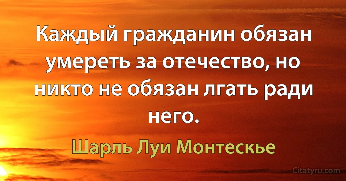 Каждый гражданин обязан умереть за отечество, но никто не обязан лгать ради него. (Шарль Луи Монтескье)