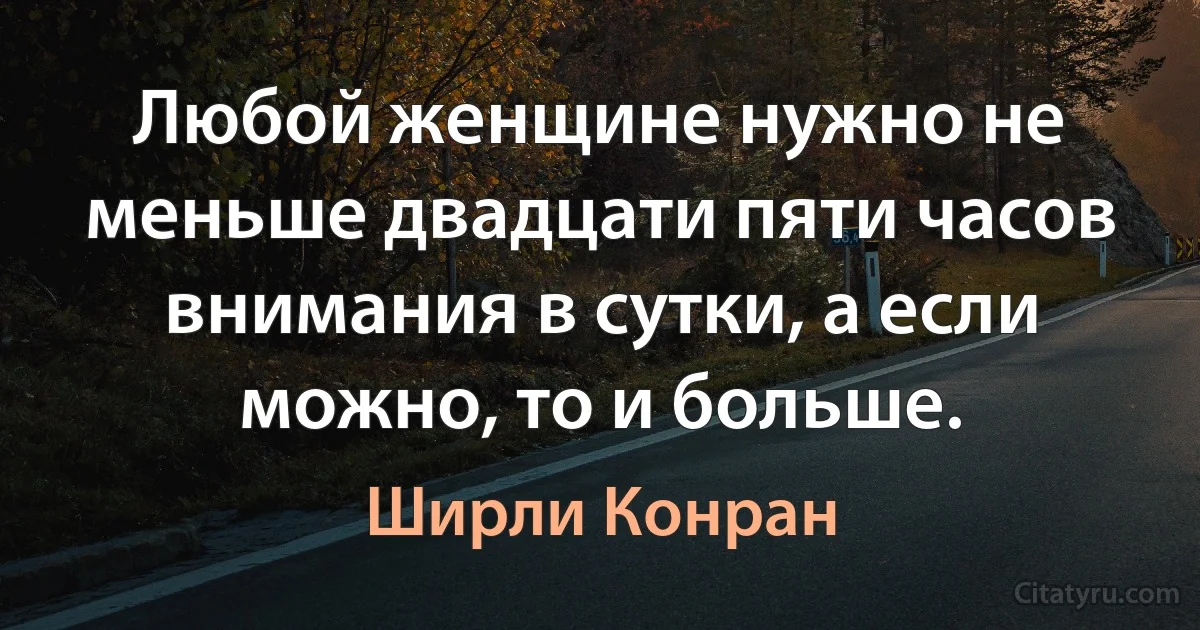 Любой женщине нужно не меньше двадцати пяти часов внимания в сутки, а если можно, то и больше. (Ширли Конран)