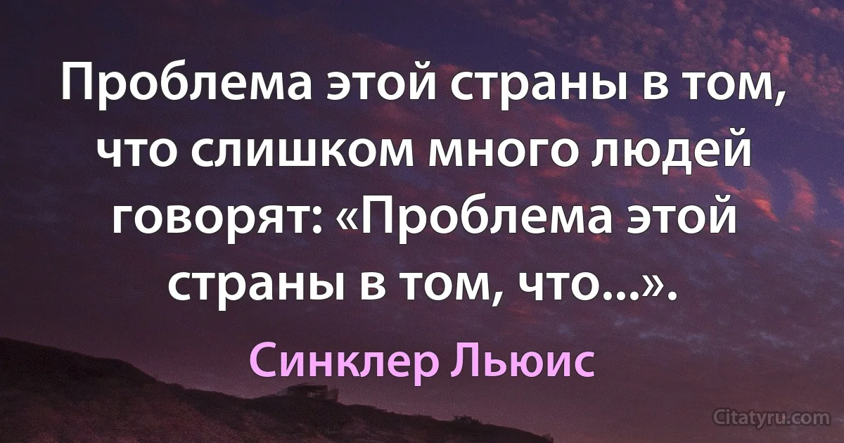 Проблема этой страны в том, что слишком много людей говорят: «Проблема этой страны в том, что...». (Синклер Льюис)