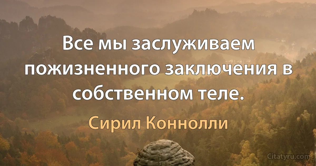 Все мы заслуживаем пожизненного заключения в собственном теле. (Сирил Коннолли)