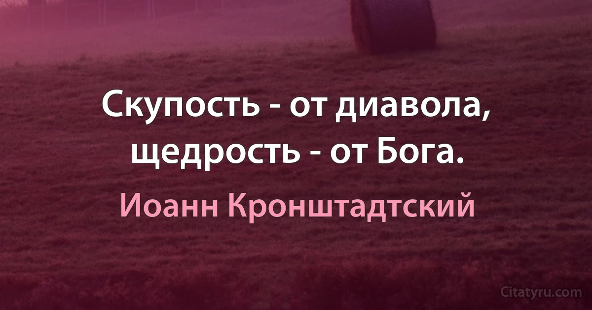 Скупость - от диавола, щедрость - от Бога. (Иоанн Кронштадтский)