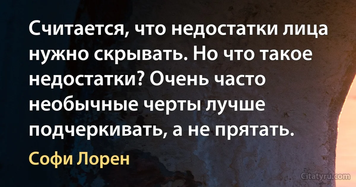 Считается, что недостатки лица нужно скрывать. Но что такое недостатки? Очень часто необычные черты лучше подчеркивать, а не прятать. (Софи Лорен)