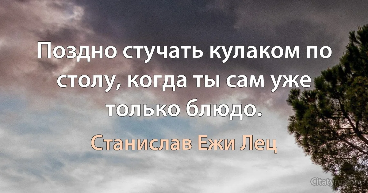 Поздно стучать кулаком по столу, когда ты сам уже только блюдо. (Станислав Ежи Лец)