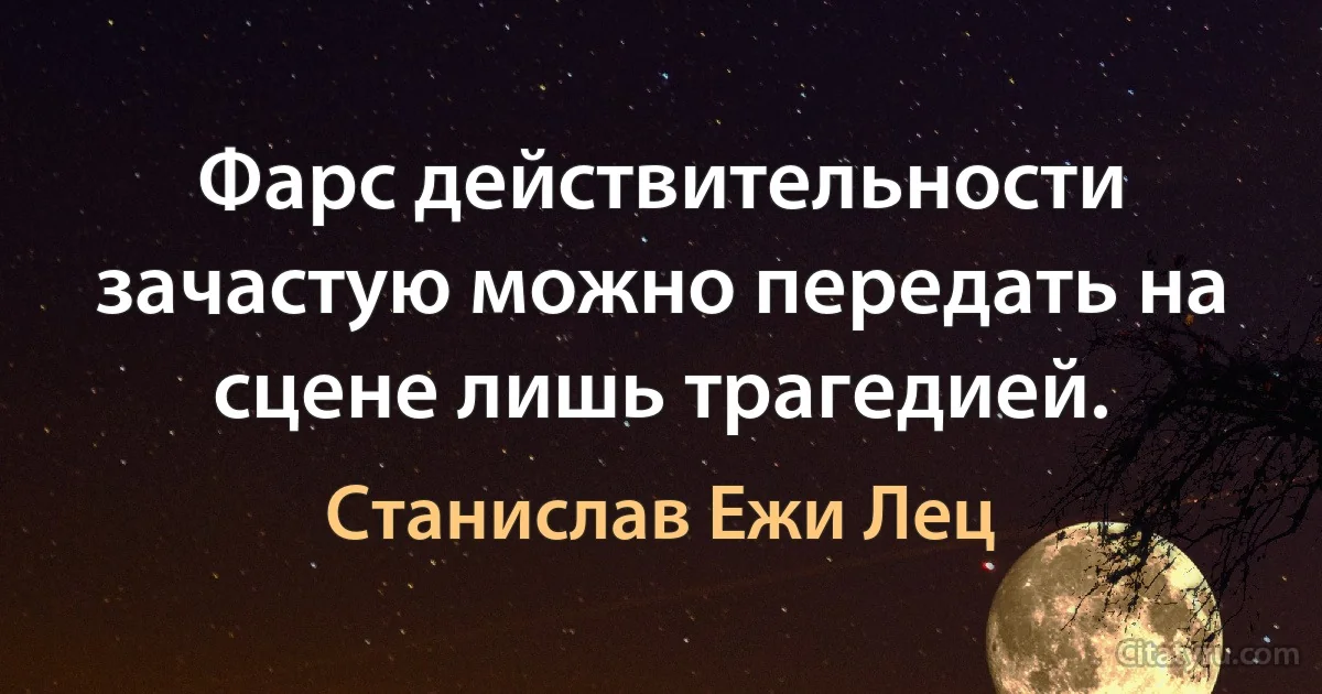 Фарс действительности зачастую можно передать на сцене лишь трагедией. (Станислав Ежи Лец)