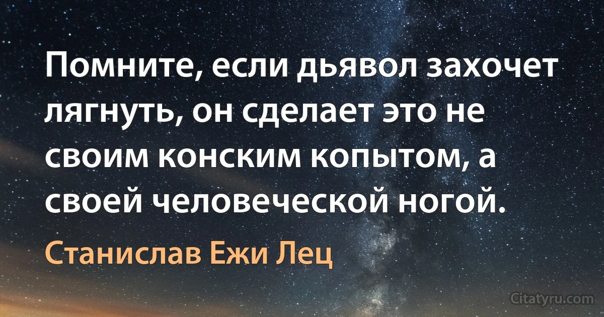 Помните, если дьявол захочет лягнуть, он сделает это не своим конским копытом, а своей человеческой ногой. (Станислав Ежи Лец)