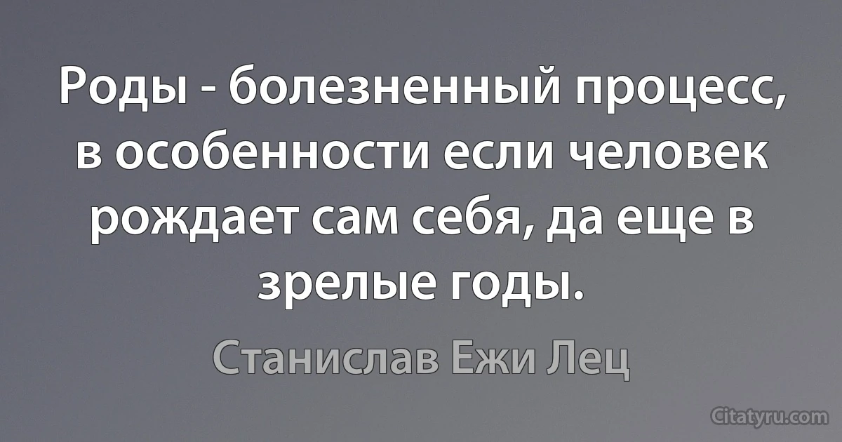 Роды - болезненный процесс, в особенности если человек рождает сам себя, да еще в зрелые годы. (Станислав Ежи Лец)