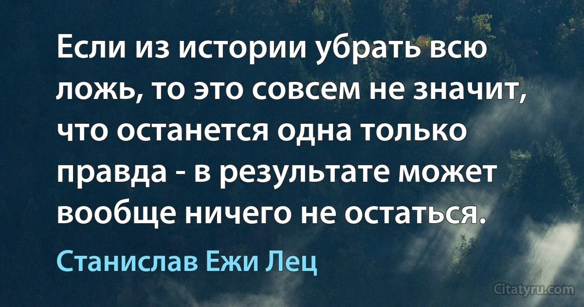 Если из истории убрать всю ложь, то это совсем не значит, что останется одна только правда - в результате может вообще ничего не остаться. (Станислав Ежи Лец)