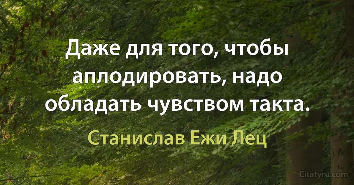 Даже для того, чтобы аплодировать, надо обладать чувством такта. (Станислав Ежи Лец)