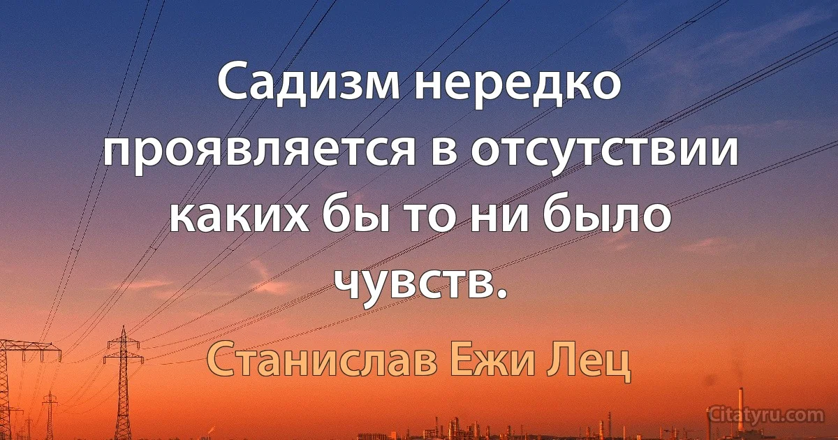 Садизм нередко проявляется в отсутствии каких бы то ни было чувств. (Станислав Ежи Лец)