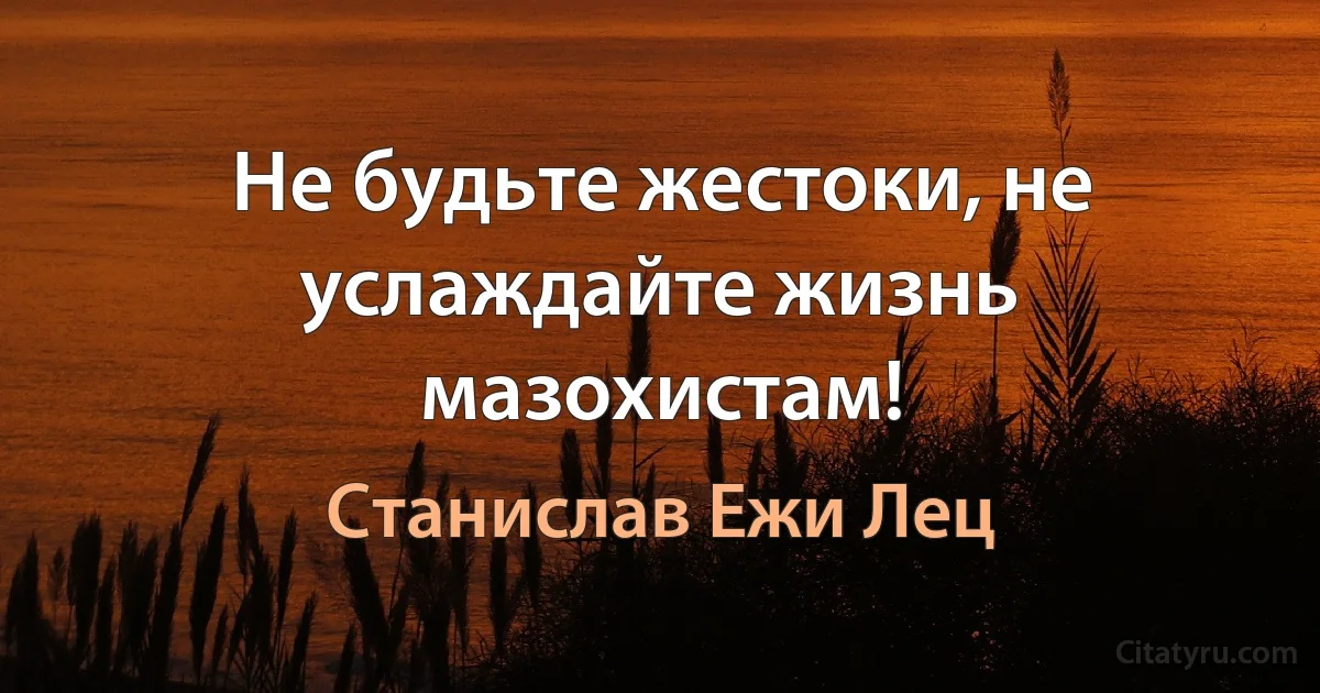 Не будьте жестоки, не услаждайте жизнь мазохистам! (Станислав Ежи Лец)