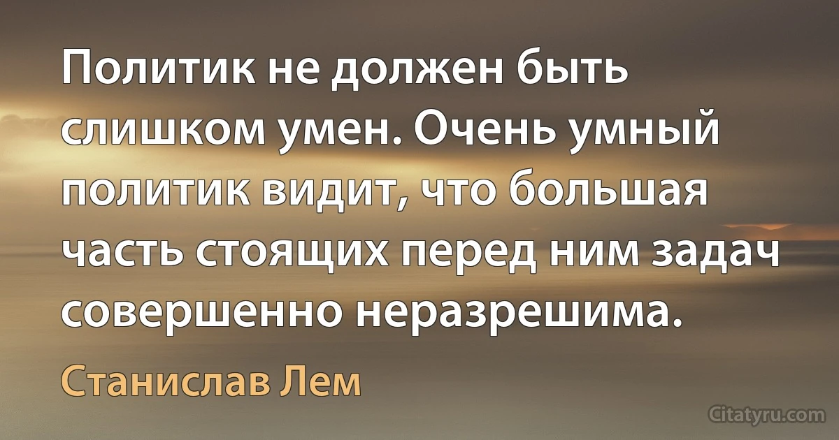 Политик не должен быть слишком умен. Очень умный политик видит, что большая часть стоящих перед ним задач совершенно неразрешима. (Станислав Лем)