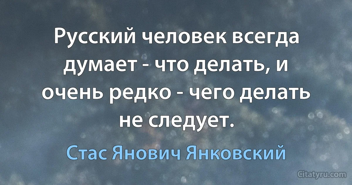 Русский человек всегда думает - что делать, и очень редко - чего делать не следует. (Стас Янович Янковский)