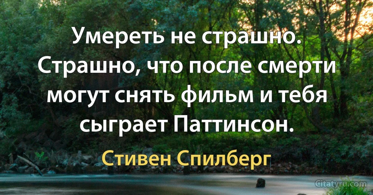 Умереть не страшно. Страшно, что после смерти могут снять фильм и тебя сыграет Паттинсон. (Стивен Спилберг)