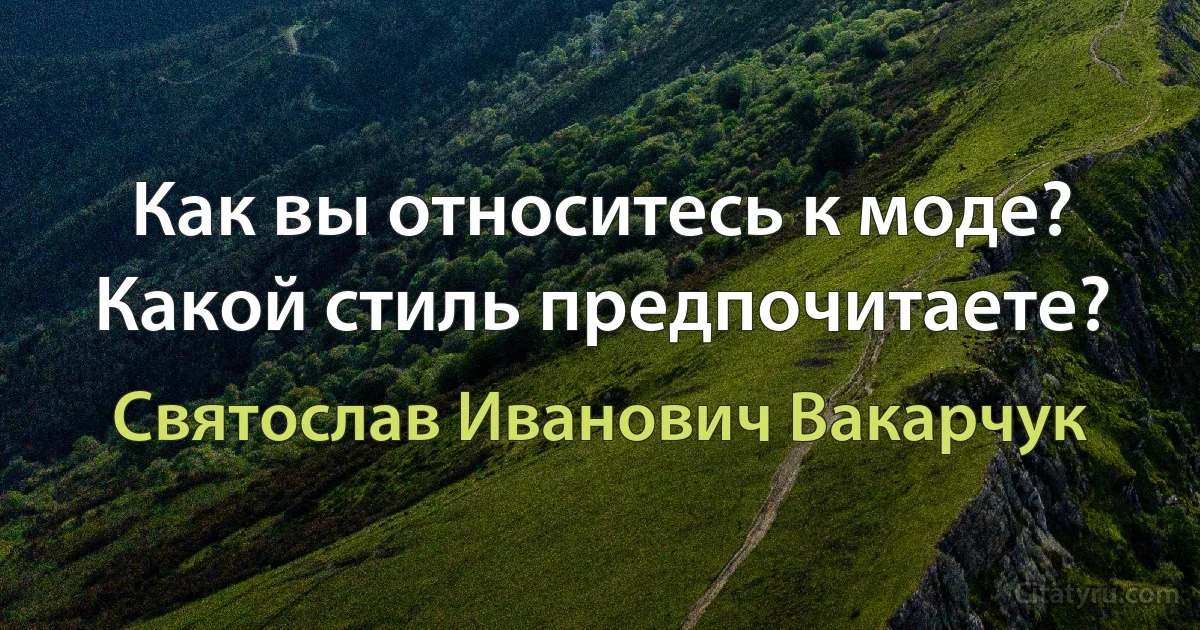 Как вы относитесь к моде? Какой стиль предпочитаете? (Святослав Иванович Вакарчук)