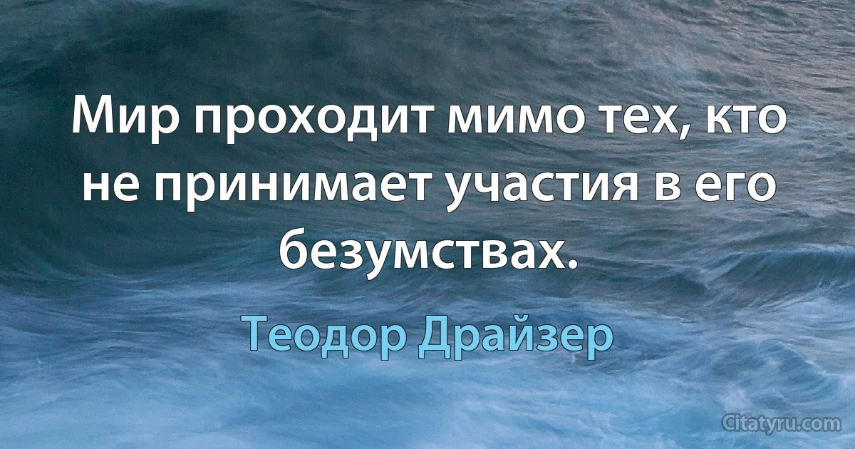 Мир проходит мимо тех, кто не принимает участия в его безумствах. (Теодор Драйзер)