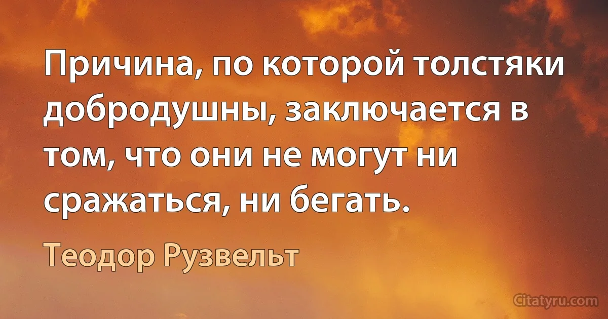 Причина, по которой толстяки добродушны, заключается в том, что они не могут ни сражаться, ни бегать. (Теодор Рузвельт)