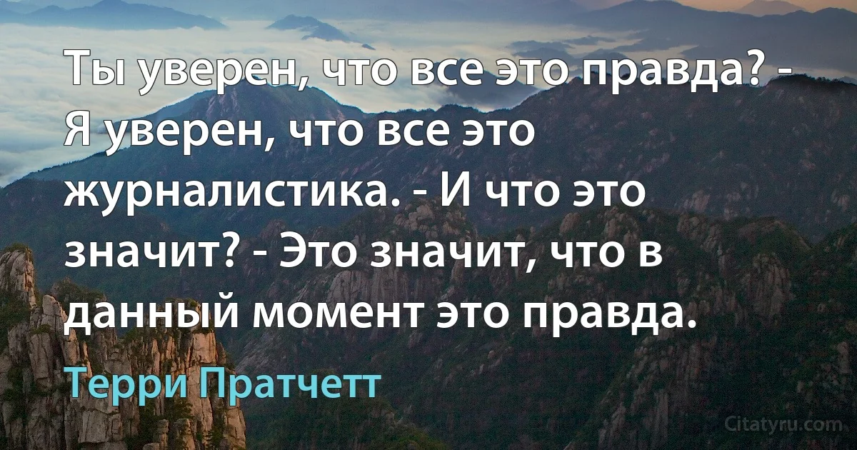 Ты уверен, что все это правда? - Я уверен, что все это журналистика. - И что это значит? - Это значит, что в данный момент это правда. (Терри Пратчетт)