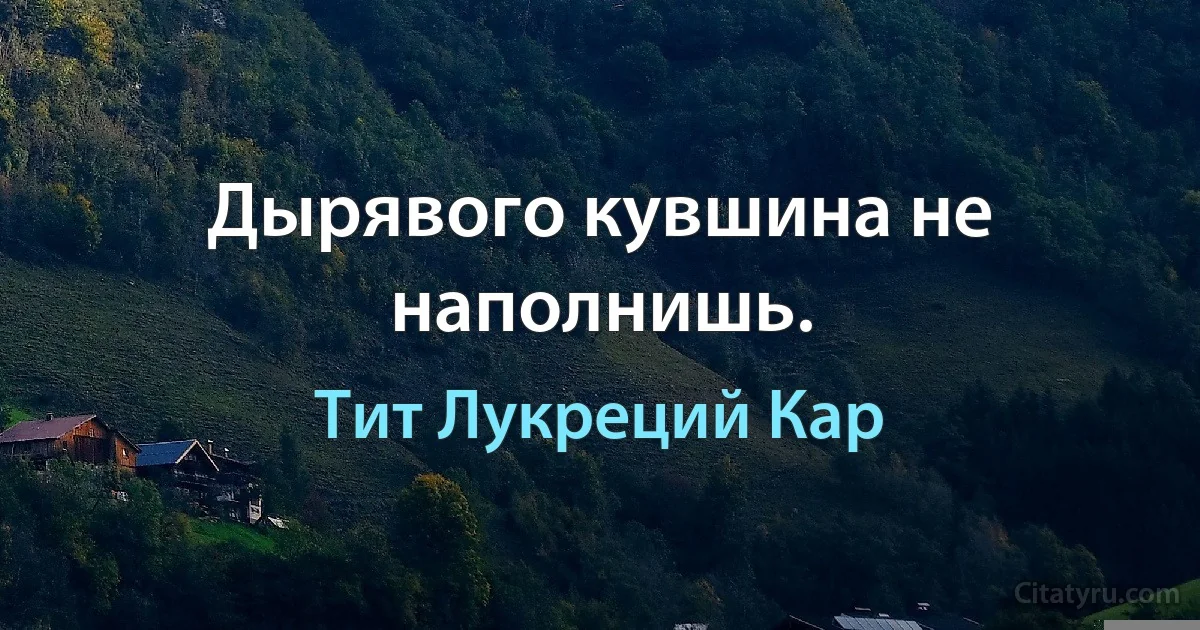 Дырявого кувшина не наполнишь. (Тит Лукреций Кар)