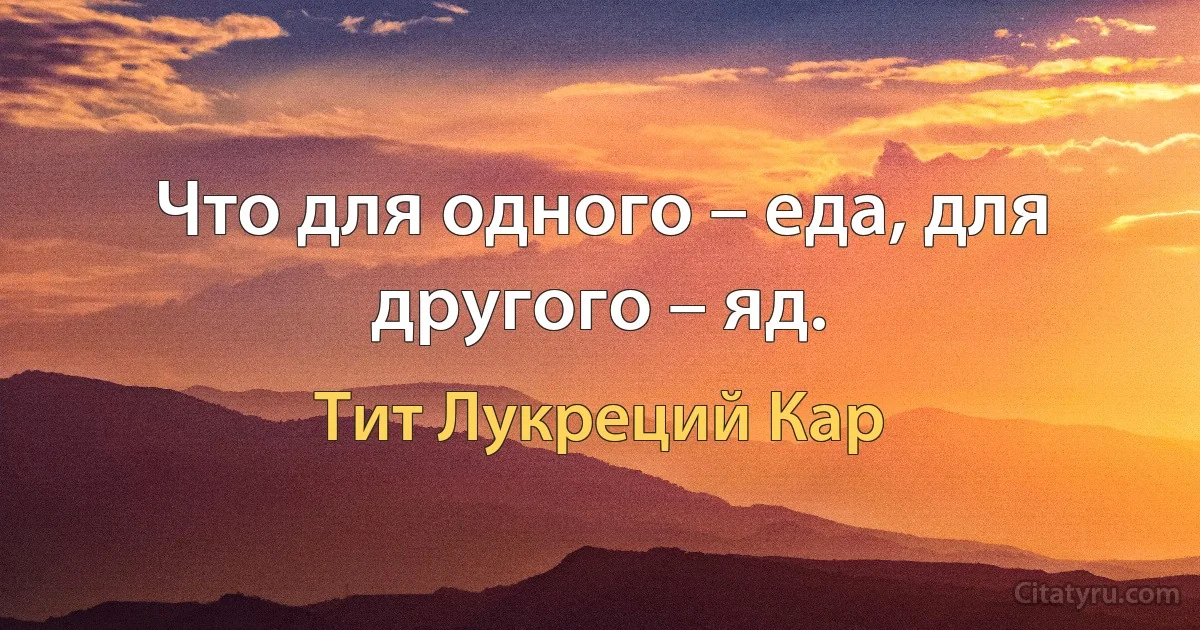 Что для одного – еда, для другого – яд. (Тит Лукреций Кар)