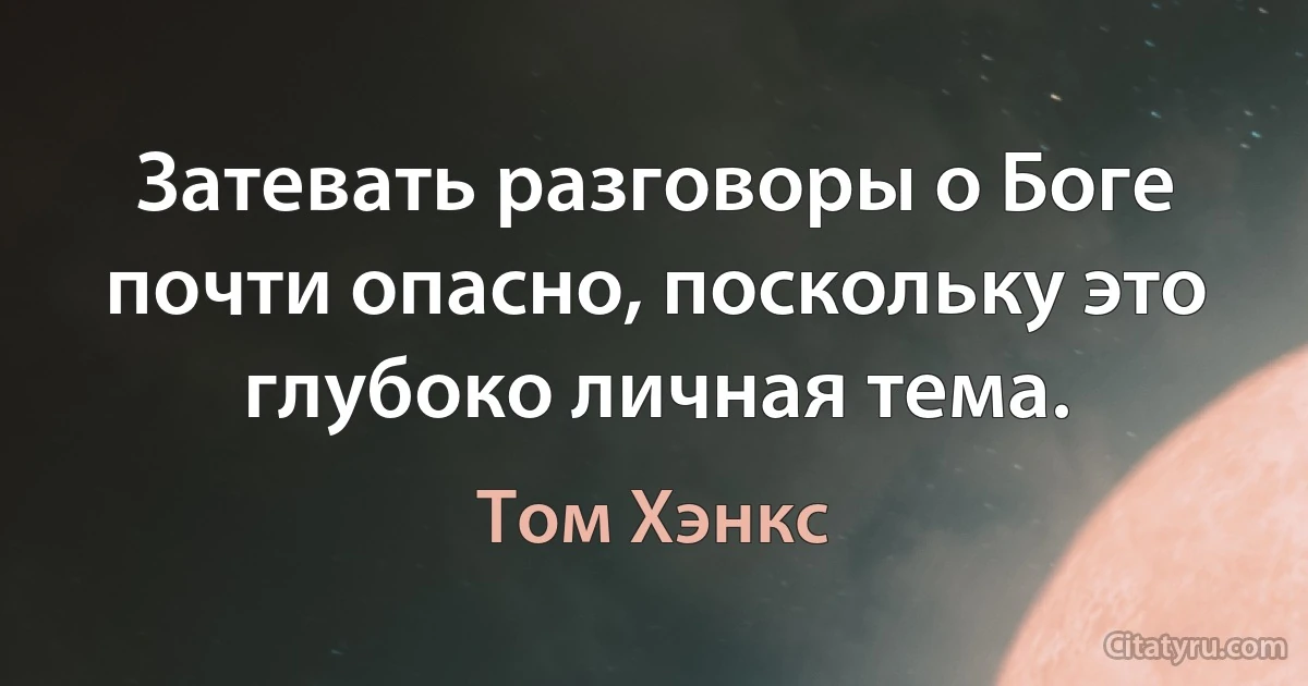 Затевать разговоры о Боге почти опасно, поскольку это глубоко личная тема. (Том Хэнкс)