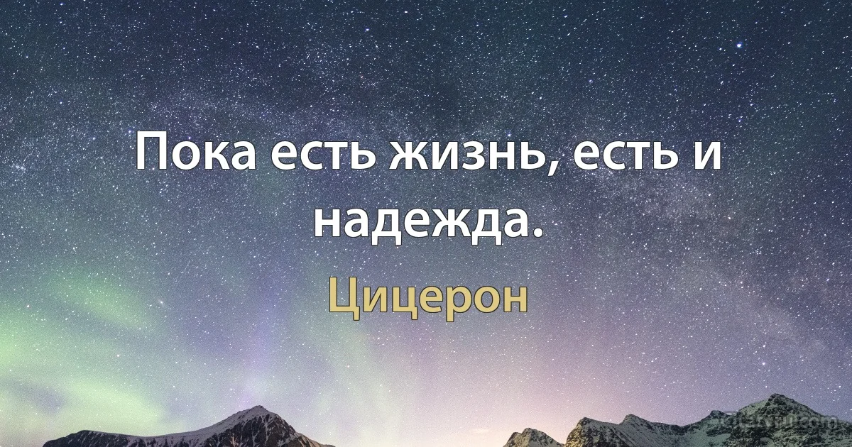 Пока есть жизнь, есть и надежда. (Цицерон)