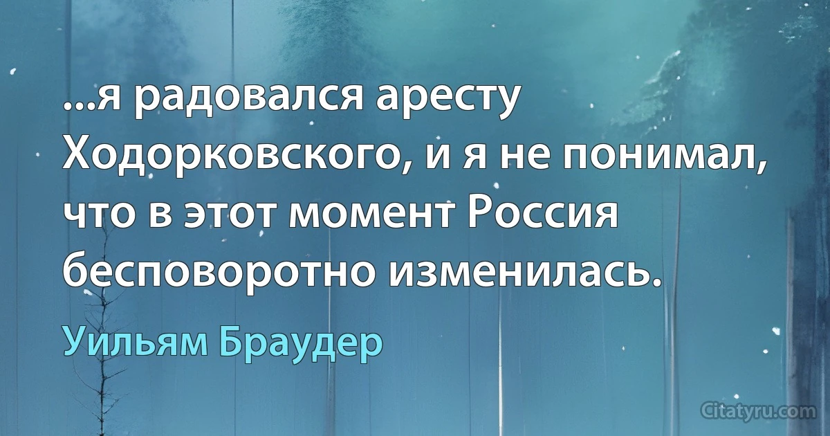 ...я радовался аресту Ходорковского, и я не понимал, что в этот момент Россия бесповоротно изменилась. (Уильям Браудер)