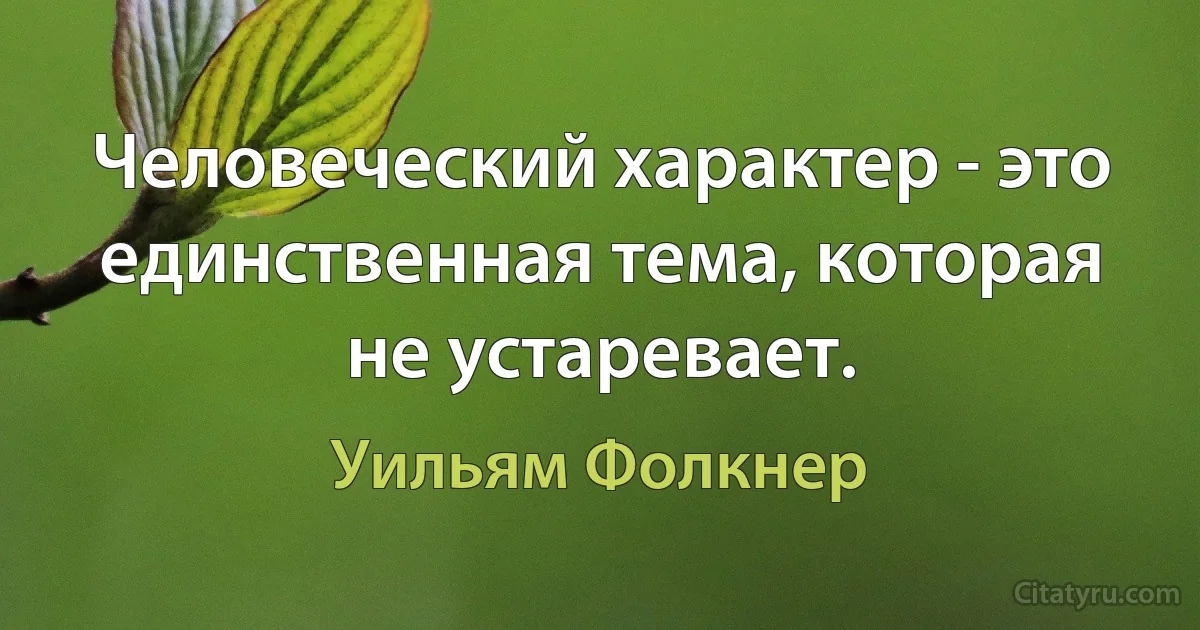 Человеческий характер - это единственная тема, которая не устаревает. (Уильям Фолкнер)