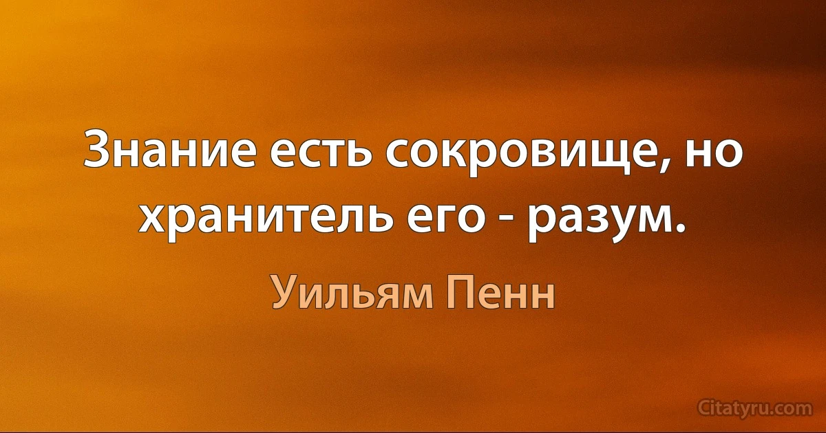 Знание есть сокровище, но хранитель его - разум. (Уильям Пенн)