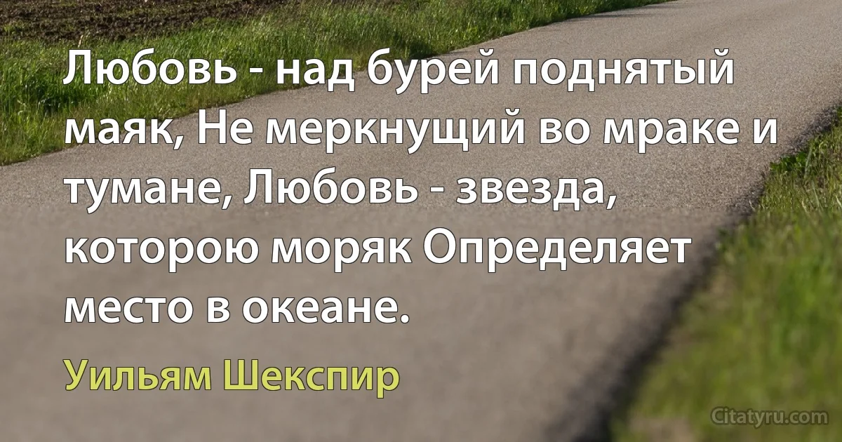 Любовь - над бурей поднятый маяк, Не меркнущий во мраке и тумане, Любовь - звезда, которою моряк Определяет место в океане. (Уильям Шекспир)