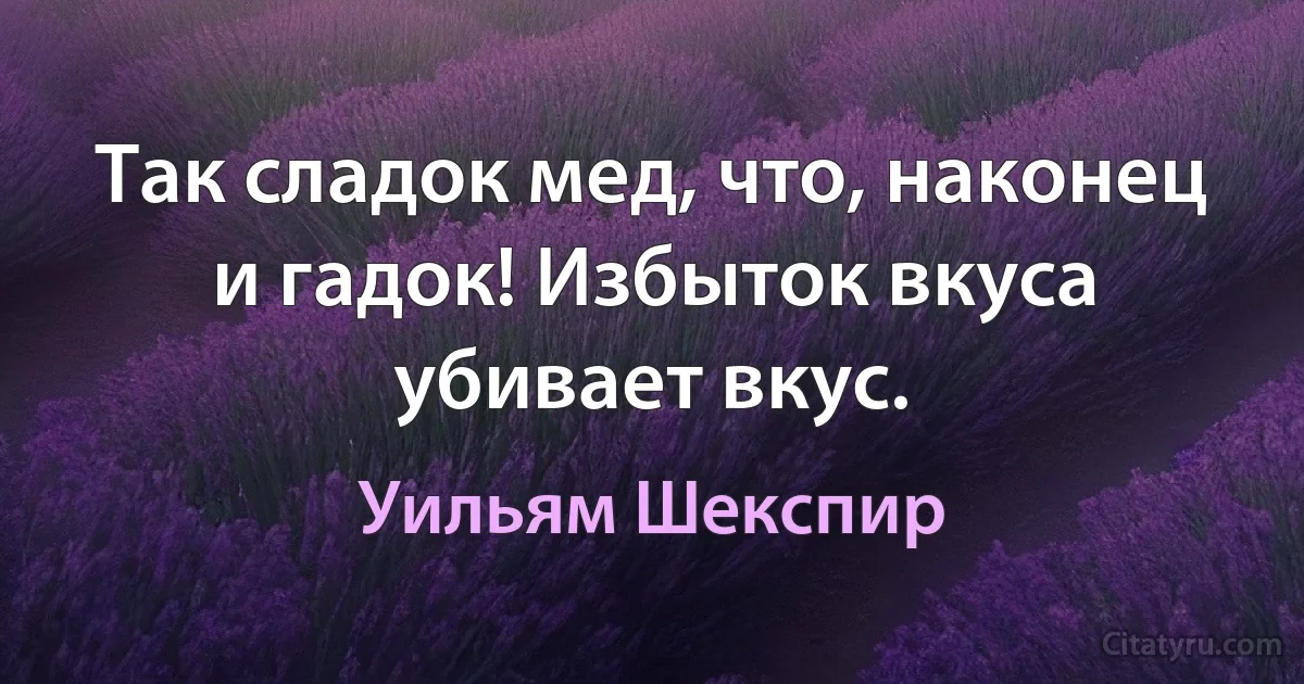 Так сладок мед, что, наконец и гадок! Избыток вкуса убивает вкус. (Уильям Шекспир)