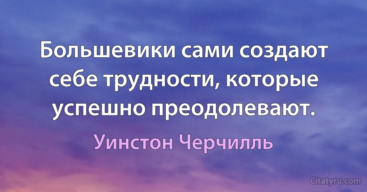 Большевики сами создают себе трудности, которые успешно преодолевают. (Уинстон Черчилль)