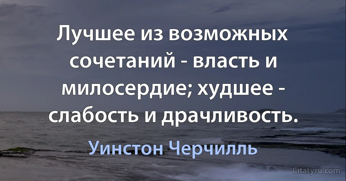 Лучшее из возможных сочетаний - власть и милосердие; худшее - слабость и драчливость. (Уинстон Черчилль)