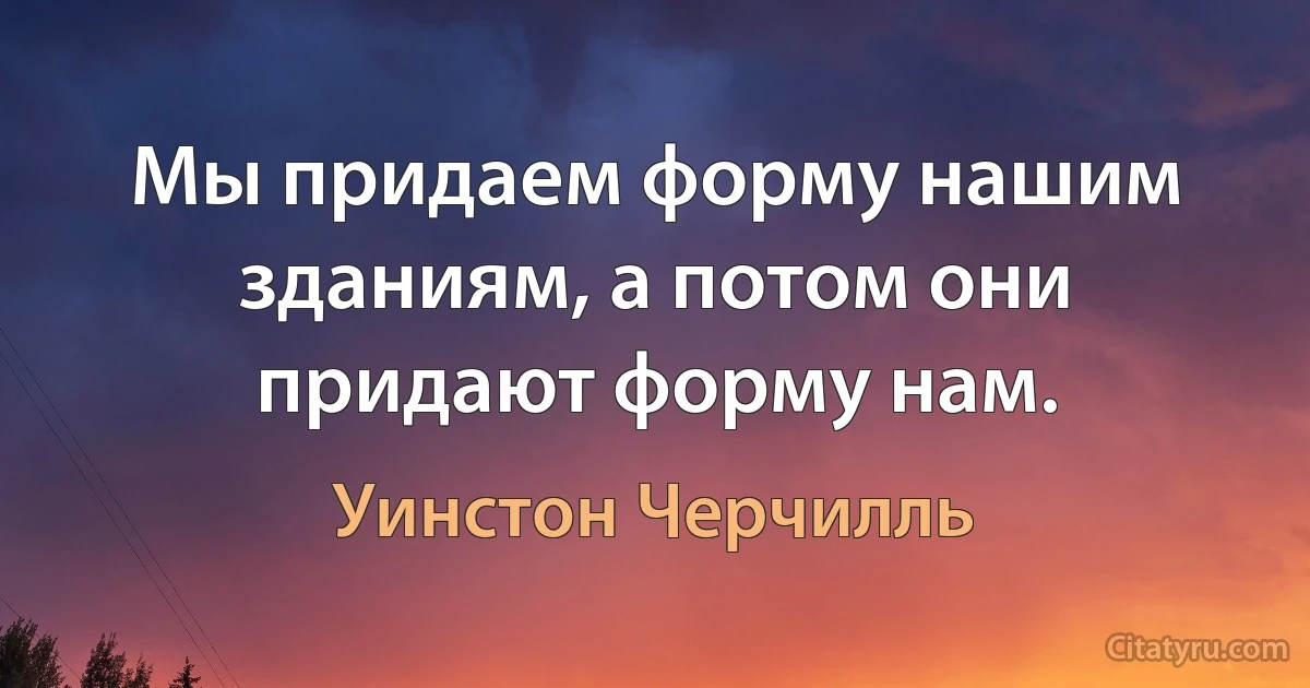 Мы придаем форму нашим зданиям, а потом они придают форму нам. (Уинстон Черчилль)