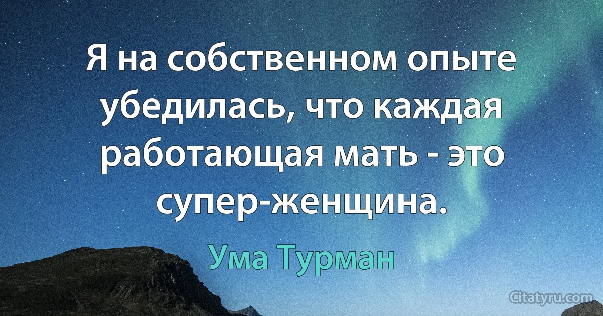 Я на собственном опыте убедилась, что каждая работающая мать - это супер-женщина. (Ума Турман)