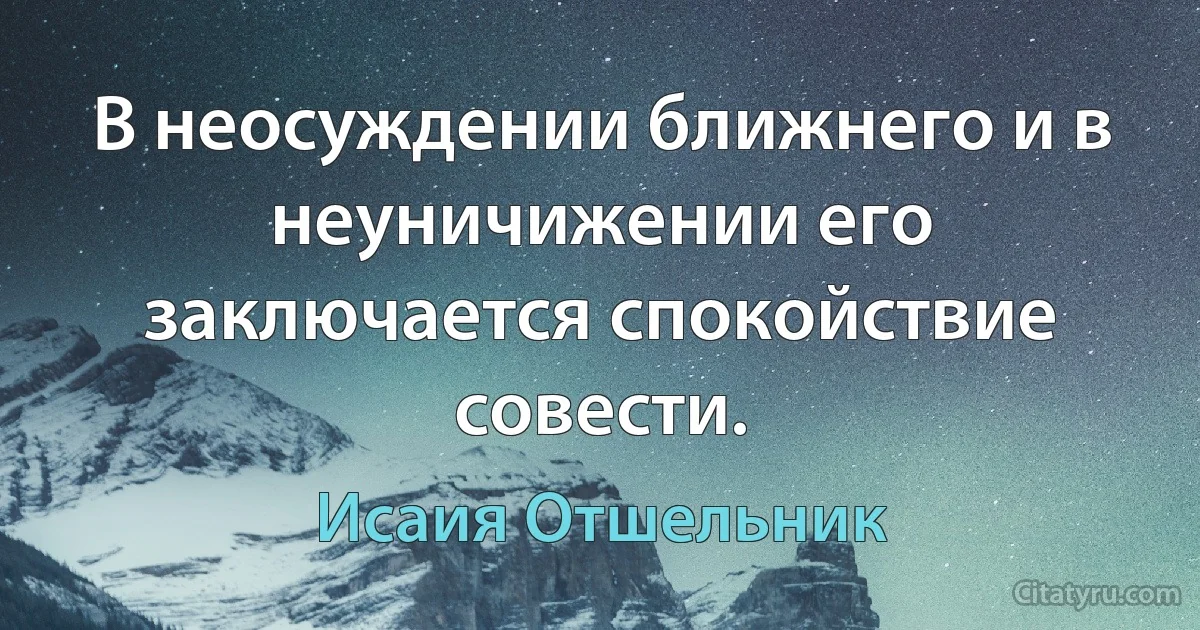 В неосуждении ближнего и в неуничижении его заключается спокойствие совести. (Исаия Отшельник)