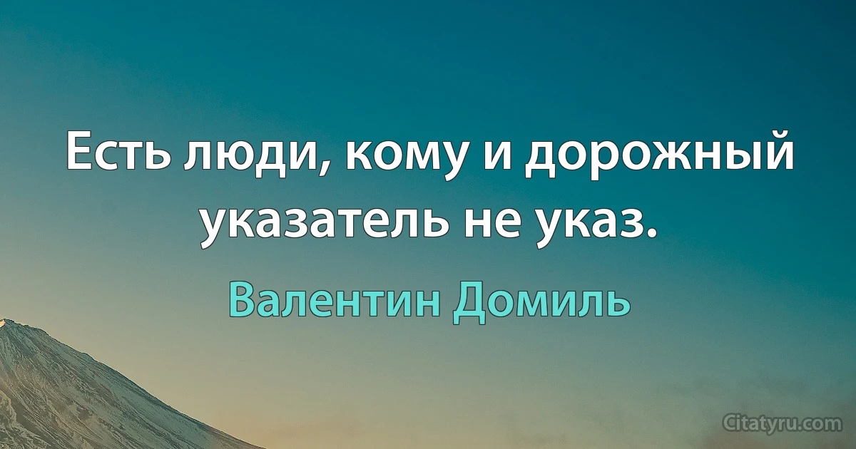 Есть люди, кому и дорожный указатель не указ. (Валентин Домиль)