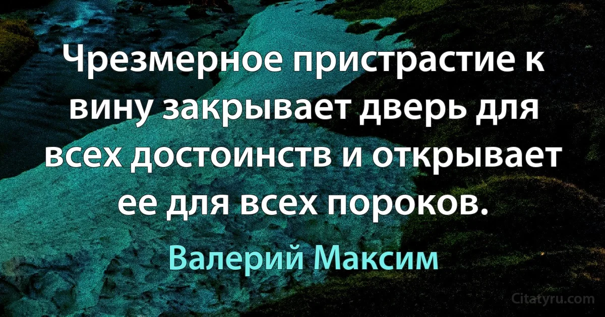 Чрезмерное пристрастие к вину закрывает дверь для всех достоинств и открывает ее для всех пороков. (Валерий Максим)