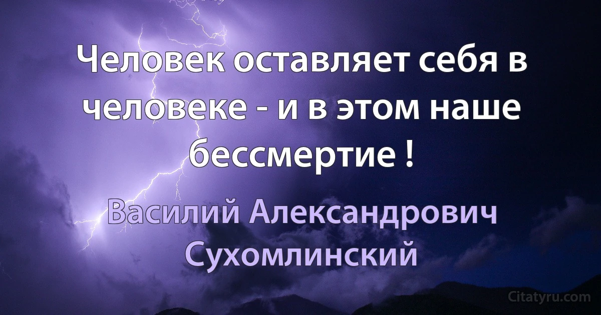 Человек оставляет себя в человеке - и в этом наше бессмертие ! (Василий Александрович Сухомлинский)